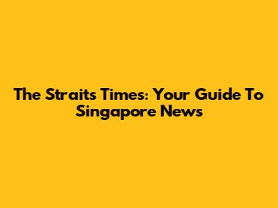 The Straits Times: Your Guide To Singapore News