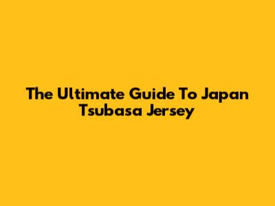 The Ultimate Guide To Japan Tsubasa Jersey