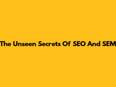 The Unseen Secrets Of SEO And SEM