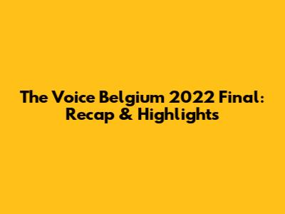 The Voice Belgium 2022 Final: Recap & Highlights