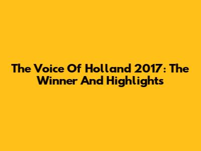 The Voice Of Holland 2017: The Winner And Highlights