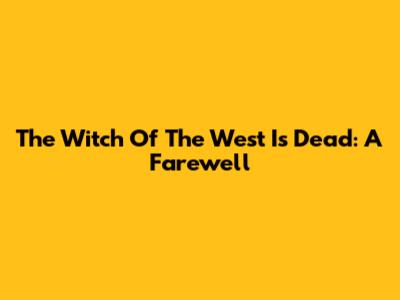 The Witch Of The West Is Dead: A Farewell