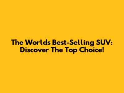 The World's Best-Selling SUV: Discover The Top Choice!