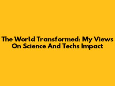 The World Transformed: My Views On Science And Tech's Impact