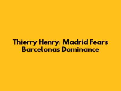 Thierry Henry: Madrid Fears Barcelona's Dominance