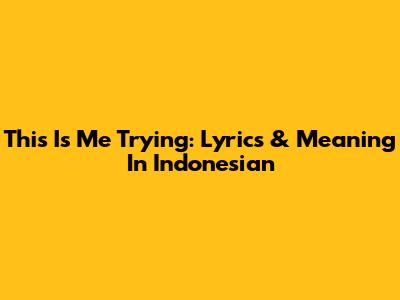 This Is Me Trying: Lyrics & Meaning In Indonesian