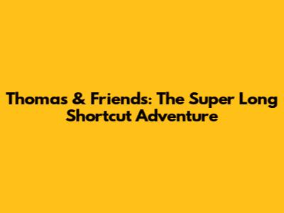 Thomas & Friends: The Super Long Shortcut Adventure