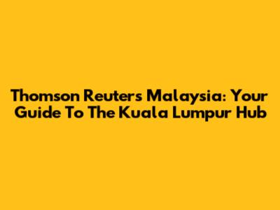 Thomson Reuters Malaysia: Your Guide To The Kuala Lumpur Hub