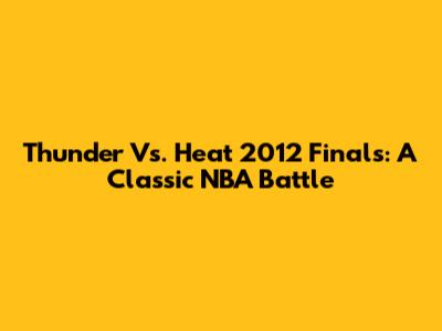 Thunder Vs. Heat 2012 Finals: A Classic NBA Battle