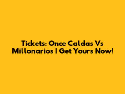 Tickets: Once Caldas Vs Millonarios | Get Yours Now!