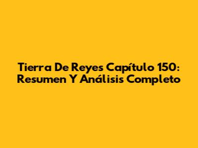 Tierra De Reyes Capítulo 150: Resumen Y Análisis Completo