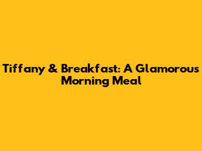 Tiffany & Breakfast: A Glamorous Morning Meal