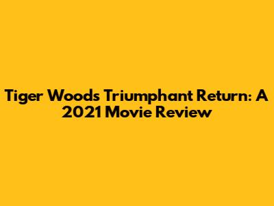 Tiger Woods' Triumphant Return: A 2021 Movie Review