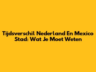 Tijdsverschil Nederland En Mexico Stad: Wat Je Moet Weten