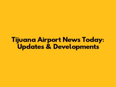 Tijuana Airport News Today: Updates & Developments