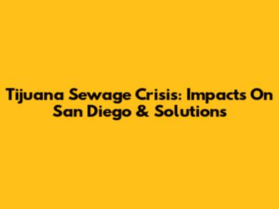 Tijuana Sewage Crisis: Impacts On San Diego & Solutions