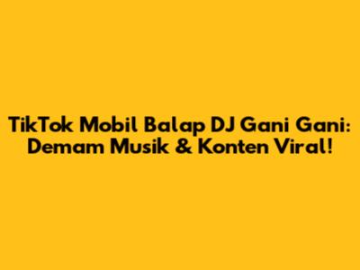 TikTok Mobil Balap DJ Gani Gani: Demam Musik & Konten Viral!