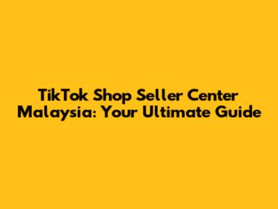 TikTok Shop Seller Center Malaysia: Your Ultimate Guide
