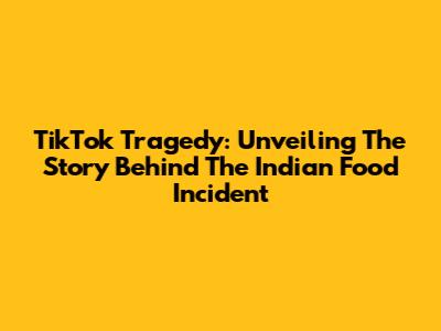 TikTok Tragedy: Unveiling The Story Behind The Indian Food Incident