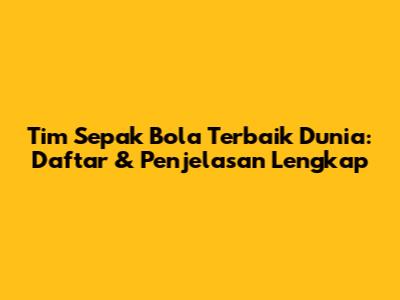 Tim Sepak Bola Terbaik Dunia: Daftar & Penjelasan Lengkap