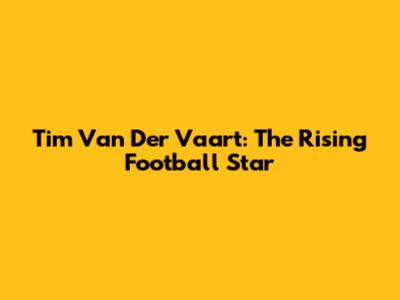 Tim Van Der Vaart: The Rising Football Star
