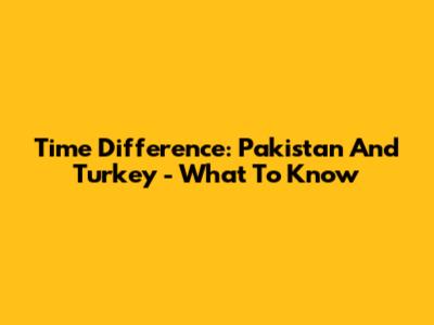 Time Difference: Pakistan And Turkey - What To Know