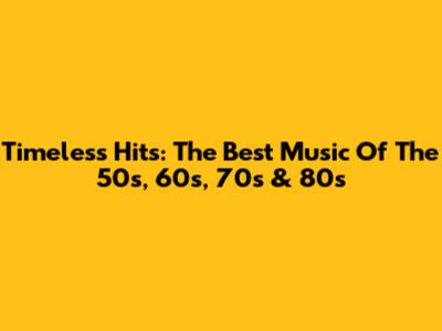 Timeless Hits: The Best Music Of The 50s, 60s, 70s & 80s