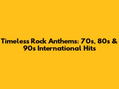 Timeless Rock Anthems: 70s, 80s & 90s International Hits