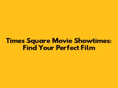 Times Square Movie Showtimes: Find Your Perfect Film