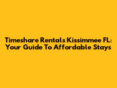 Timeshare Rentals Kissimmee FL: Your Guide To Affordable Stays