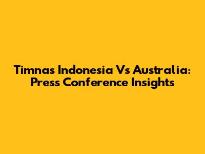 Timnas Indonesia Vs Australia: Press Conference Insights