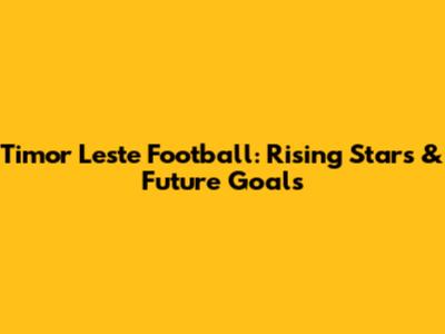 Timor Leste Football: Rising Stars & Future Goals