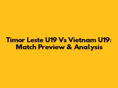 Timor Leste U19 Vs Vietnam U19: Match Preview & Analysis