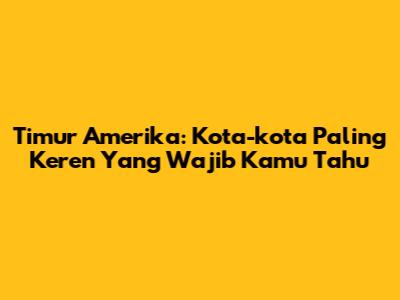 Timur Amerika: Kota-kota Paling Keren Yang Wajib Kamu Tahu