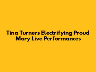 Tina Turner's Electrifying 'Proud Mary' Live Performances