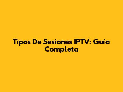Tipos De Sesiones IPTV: Guía Completa