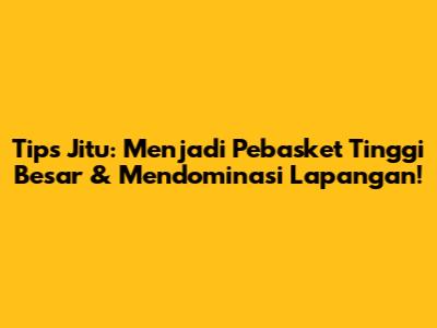 Tips Jitu: Menjadi Pebasket Tinggi Besar & Mendominasi Lapangan!