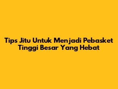 Tips Jitu Untuk Menjadi Pebasket Tinggi Besar Yang Hebat