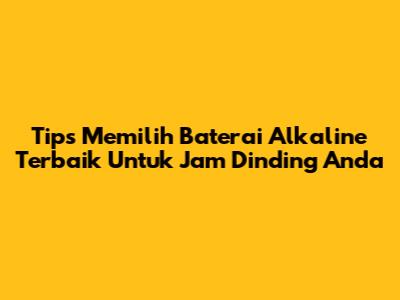Tips Memilih Baterai Alkaline Terbaik Untuk Jam Dinding Anda