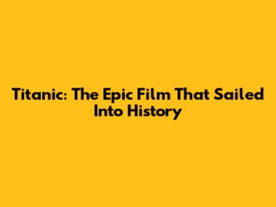 Titanic: The Epic Film That Sailed Into History