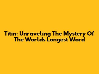 Titin: Unraveling The Mystery Of The World's Longest Word