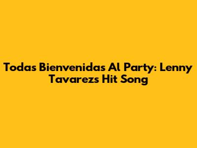 Todas Bienvenidas Al Party: Lenny Tavarez's Hit Song