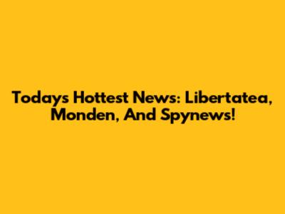 Today's Hottest News: Libertatea, Monden, And Spynews!
