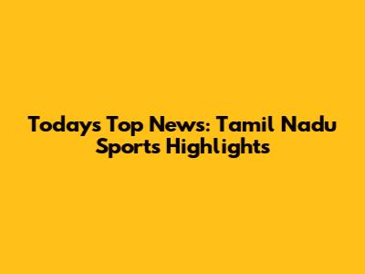 Today's Top News: Tamil Nadu Sports Highlights