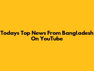 Today's Top News From Bangladesh On YouTube
