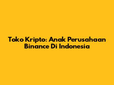 Toko Kripto: Anak Perusahaan Binance Di Indonesia