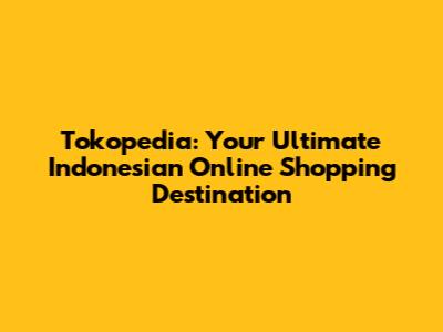 Tokopedia: Your Ultimate Indonesian Online Shopping Destination