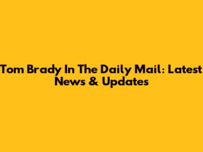 Tom Brady In The Daily Mail: Latest News & Updates