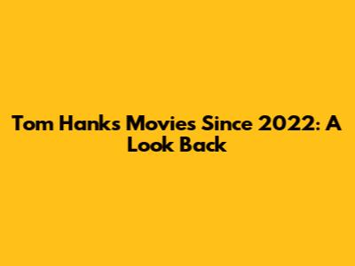 Tom Hanks Movies Since 2022: A Look Back