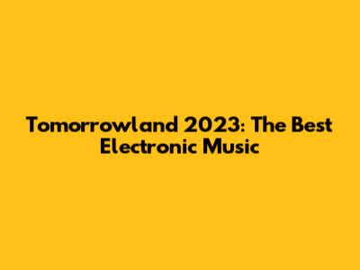 Tomorrowland 2023: The Best Electronic Music